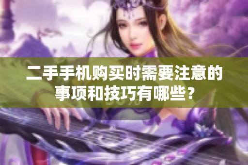 二手手机购买时需要注意的事项和技巧有哪些？
