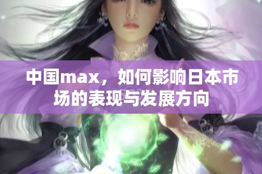 中国max，如何影响日本市场的表现与发展方向