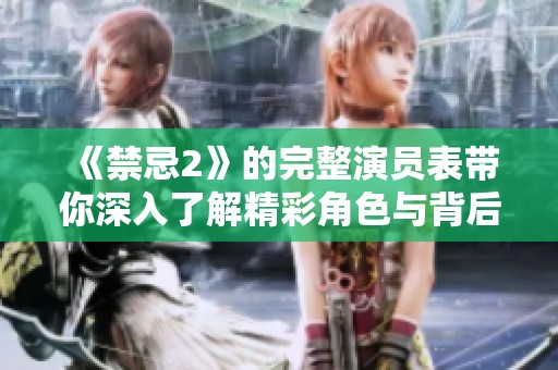 《禁忌2》的完整演员表带你深入了解精彩角色与背后的故事