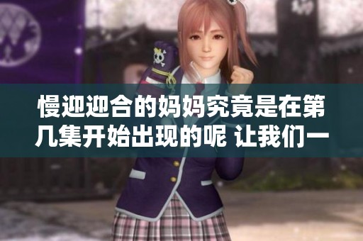 慢迎迎合的妈妈究竟是在第几集开始出现的呢 让我们一起来探讨一下这个问题
