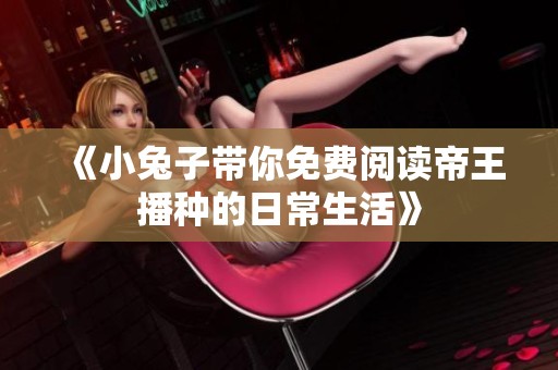 《小兔子带你免费阅读帝王播种的日常生活》