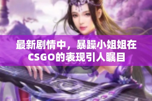 最新剧情中，暴躁小姐姐在CSGO的表现引人瞩目