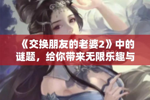 《交换朋友的老婆2》中的谜题，给你带来无限乐趣与思考，快来一起解谜吧