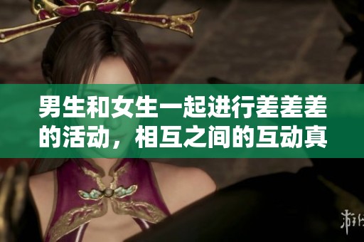 男生和女生一起进行差差差的活动，相互之间的互动真是有趣无比