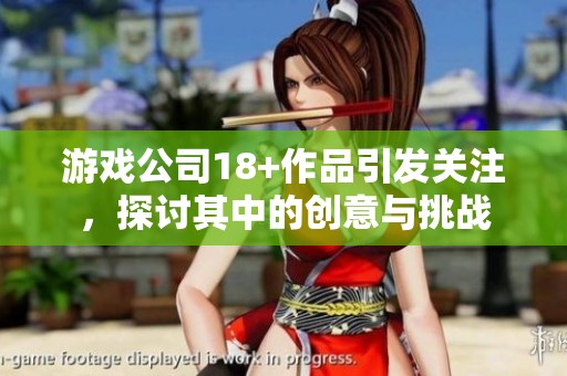 游戏公司18+作品引发关注，探讨其中的创意与挑战