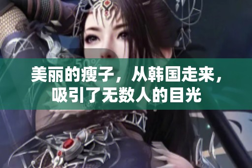 美丽的瘦子，从韩国走来，吸引了无数人的目光