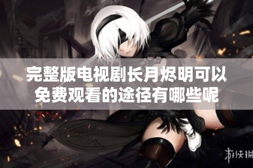 完整版电视剧长月烬明可以免费观看的途径有哪些呢
