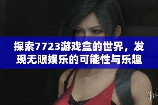 探索7723游戏盒的世界，发现无限娱乐的可能性与乐趣。