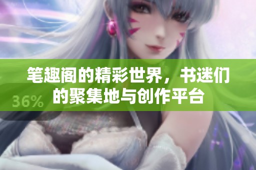 笔趣阁的精彩世界，书迷们的聚集地与创作平台