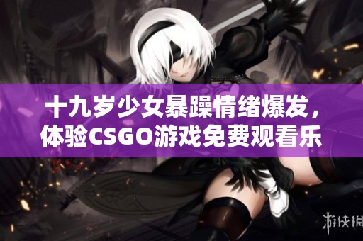 十九岁少女暴躁情绪爆发，体验CSGO游戏免费观看乐趣