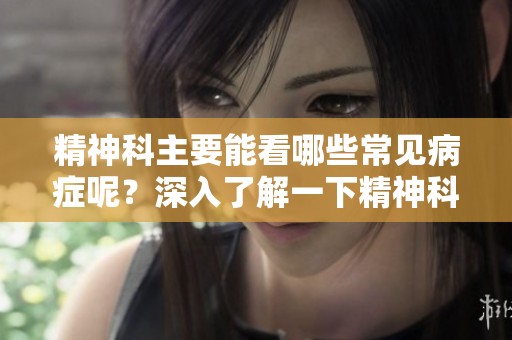精神科主要能看哪些常见病症呢？深入了解一下精神科治疗方向。