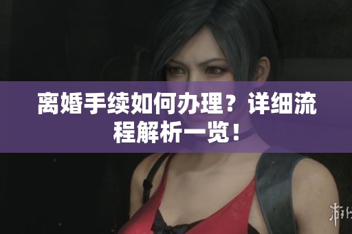 离婚手续如何办理？详细流程解析一览！