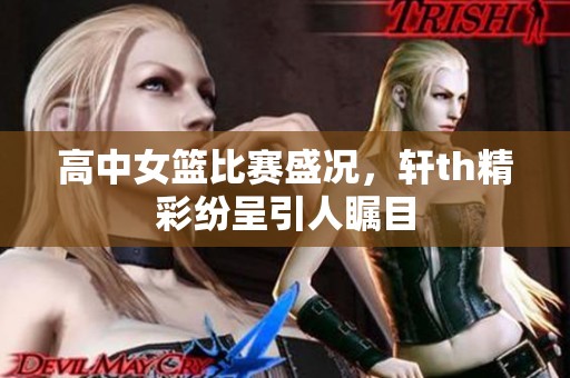 高中女篮比赛盛况，轩th精彩纷呈引人瞩目