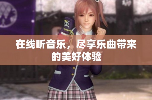 在线听音乐，尽享乐曲带来的美好体验