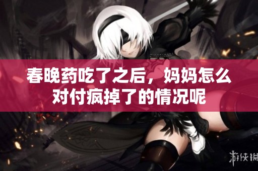 春晚药吃了之后，妈妈怎么对付疯掉了的情况呢