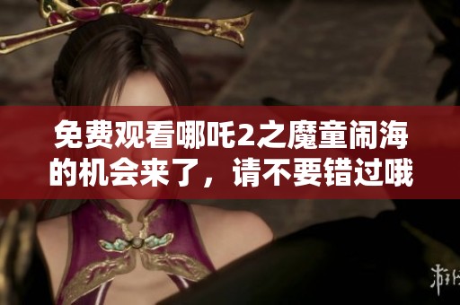 免费观看哪吒2之魔童闹海的机会来了，请不要错过哦