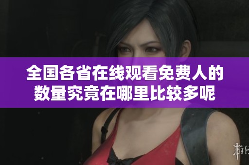 全国各省在线观看免费人的数量究竟在哪里比较多呢