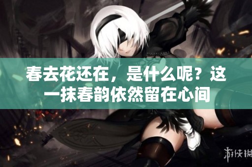 春去花还在，是什么呢？这一抹春韵依然留在心间