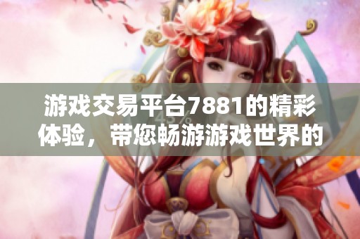 游戏交易平台7881的精彩体验，带您畅游游戏世界的无限可能！