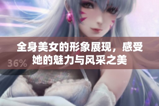 全身美女的形象展现，感受她的魅力与风采之美