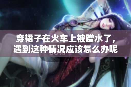 穿裙子在火车上被蹭水了，遇到这种情况应该怎么办呢