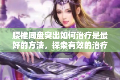 腰椎间盘突出如何治疗是最好的方法，探索有效的治疗方案与建议