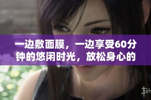 一边敷面膜，一边享受60分钟的悠闲时光，放松身心的绝佳选择
