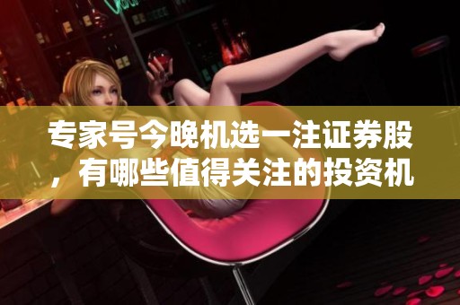 专家号今晚机选一注证券股，有哪些值得关注的投资机会呢