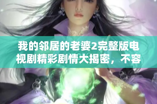 我的邻居的老婆2完整版电视剧精彩剧情大揭密，不容错过的完整版内容等你观看