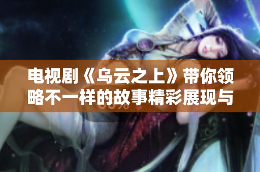 电视剧《乌云之上》带你领略不一样的故事精彩展现与深刻人物情感
