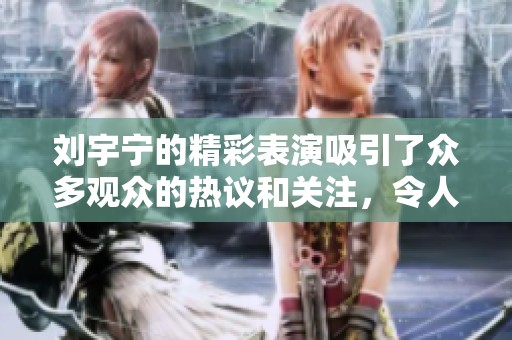 刘宇宁的精彩表演吸引了众多观众的热议和关注，令人印象深刻。