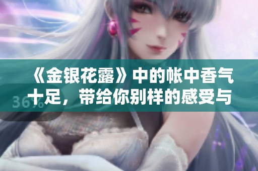 《金银花露》中的帐中香气十足，带给你别样的感受与体验