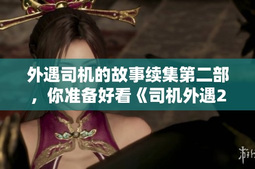 外遇司机的故事续集第二部，你准备好看《司机外遇2》吗
