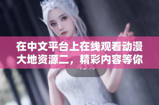 在中文平台上在线观看动漫大地资源二，精彩内容等你来探索！