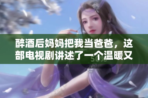 醉酒后妈妈把我当爸爸，这部电视剧讲述了一个温暖又搞笑的故事