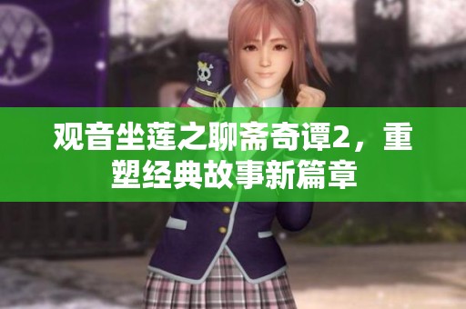 观音坐莲之聊斋奇谭2，重塑经典故事新篇章