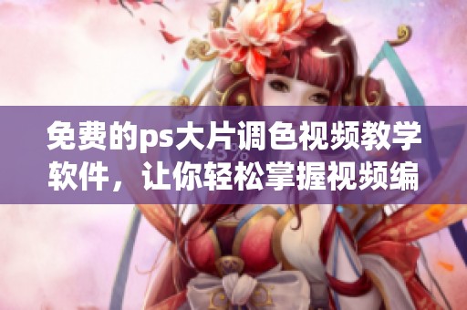 免费的ps大片调色视频教学软件，让你轻松掌握视频编辑技巧