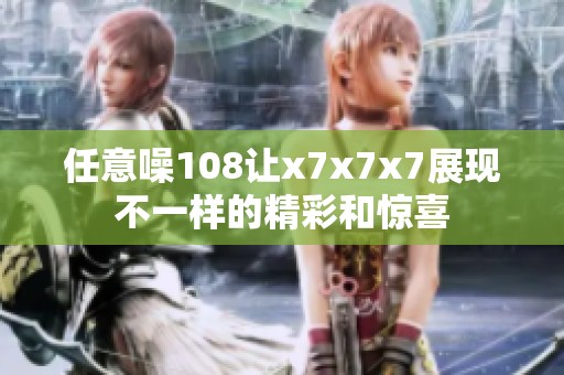 任意噪108让x7x7x7展现不一样的精彩和惊喜