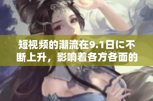 短视频的潮流在9.1日に不断上升，影响着各方各面的内容创作与传播。