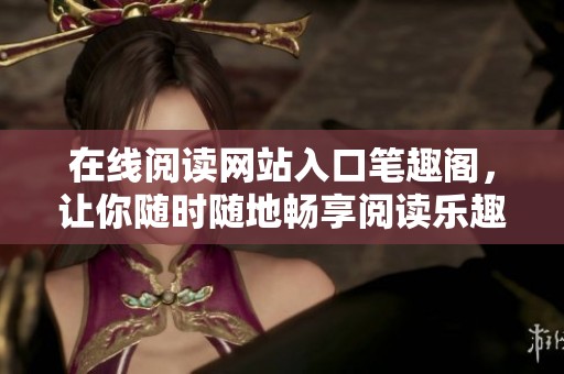 在线阅读网站入口笔趣阁，让你随时随地畅享阅读乐趣