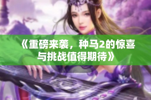 《重磅来袭，种马2的惊喜与挑战值得期待》