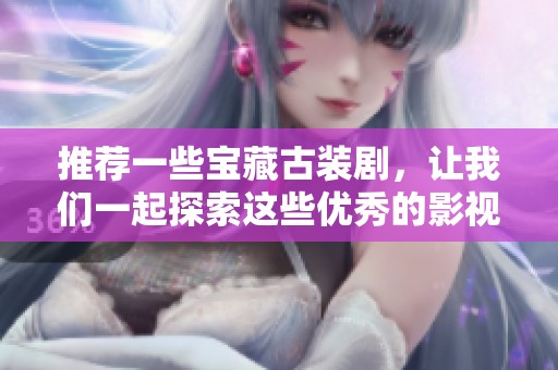 推荐一些宝藏古装剧，让我们一起探索这些优秀的影视作品