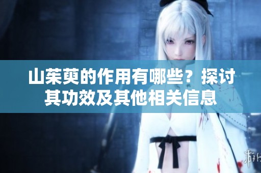 山茱萸的作用有哪些？探讨其功效及其他相关信息