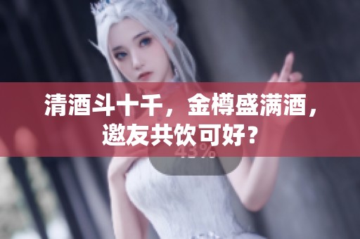 清酒斗十千，金樽盛满酒，邀友共饮可好？