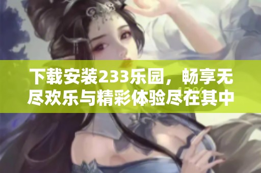 下载安装233乐园，畅享无尽欢乐与精彩体验尽在其中