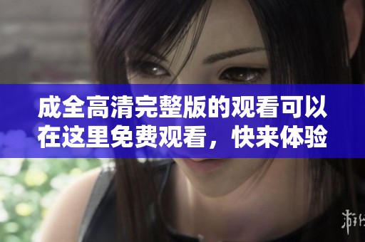成全高清完整版的观看可以在这里免费观看，快来体验吧