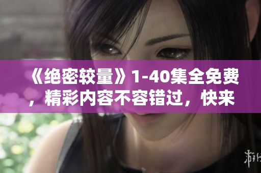 《绝密较量》1-40集全免费，精彩内容不容错过，快来观看吧！