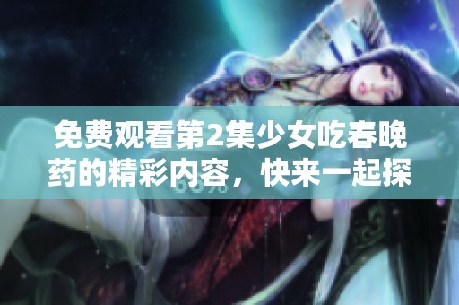 免费观看第2集少女吃春晚药的精彩内容，快来一起探索吧！