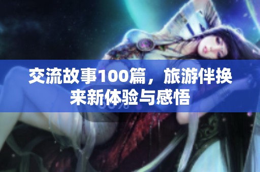 交流故事100篇，旅游伴换来新体验与感悟