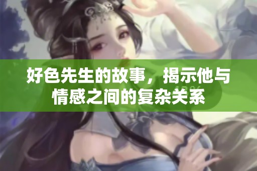 好色先生的故事，揭示他与情感之间的复杂关系